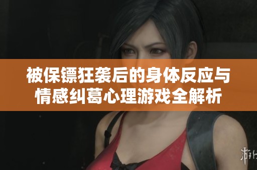 被保镖狂袭后的身体反应与情感纠葛心理游戏全解析