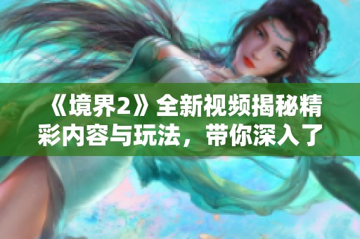 《境界2》全新视频揭秘精彩内容与玩法，带你深入了解游戏世界！