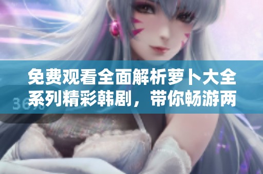 免费观看全面解析萝卜大全系列精彩韩剧，带你畅游两岸剧场