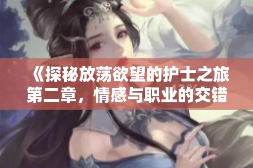 《探秘放荡欲望的护士之旅第二章，情感与职业的交错碰撞》