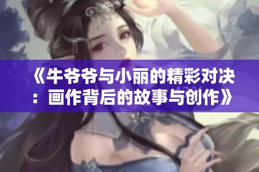 《牛爷爷与小丽的精彩对决：画作背后的故事与创作》