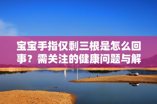 宝宝手指仅剩三根是怎么回事？需关注的健康问题与解决办法
