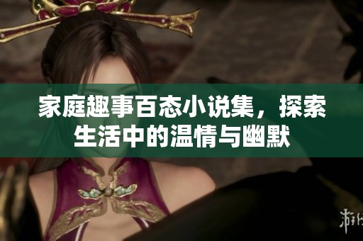 家庭趣事百态小说集，探索生活中的温情与幽默