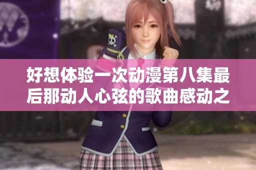 好想体验一次动漫第八集最后那动人心弦的歌曲感动之旅