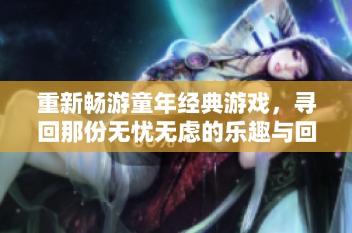 重新畅游童年经典游戏，寻回那份无忧无虑的乐趣与回忆