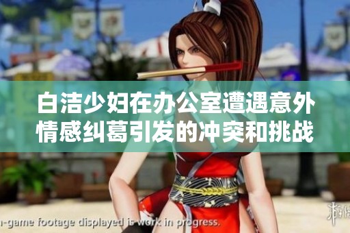 白洁少妇在办公室遭遇意外情感纠葛引发的冲突和挑战