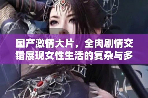 国产激情大片，全肉剧情交错展现女性生活的复杂与多样化