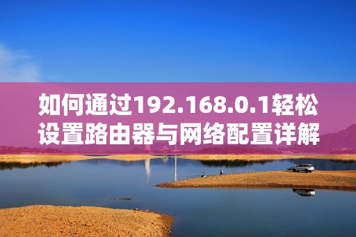 如何通过192.168.0.1轻松设置路由器与网络配置详解
