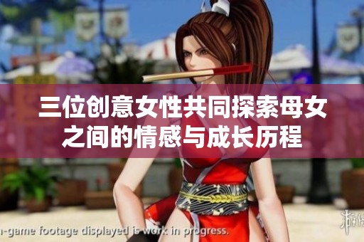 三位创意女性共同探索母女之间的情感与成长历程