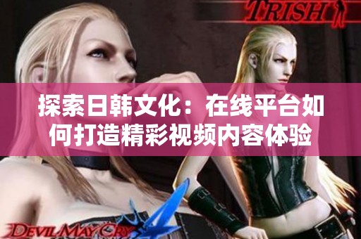 探索日韩文化：在线平台如何打造精彩视频内容体验