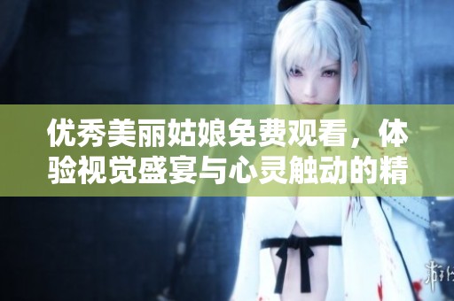 优秀美丽姑娘免费观看，体验视觉盛宴与心灵触动的精彩互动