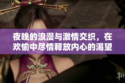 夜晚的浪漫与激情交织，在欢愉中尽情释放内心的渴望与欲望