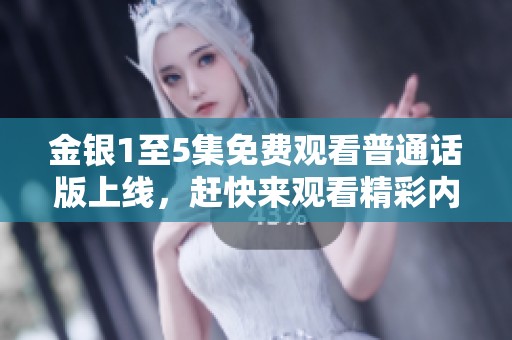 金银1至5集免费观看普通话版上线，赶快来观看精彩内容吧