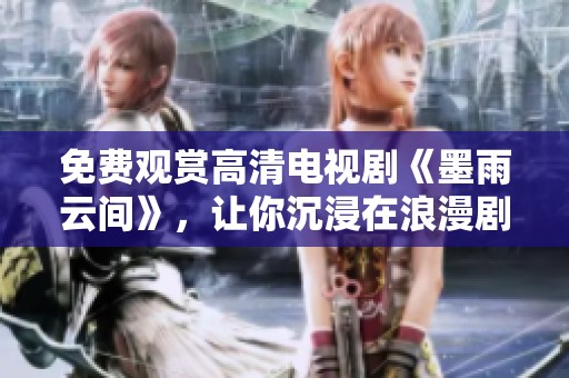 免费观赏高清电视剧《墨雨云间》，让你沉浸在浪漫剧情之中
