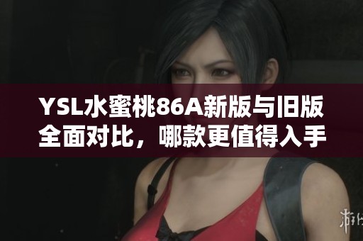YSL水蜜桃86A新版与旧版全面对比，哪款更值得入手？