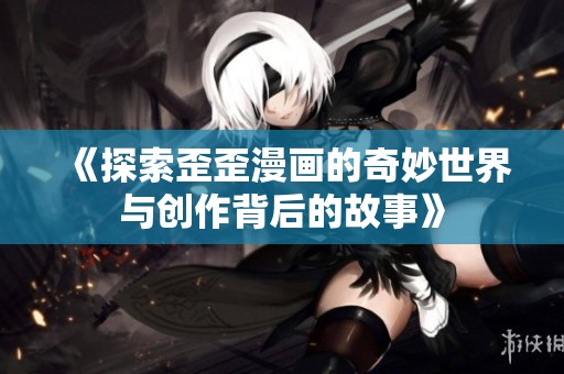 《探索歪歪漫画的奇妙世界与创作背后的故事》