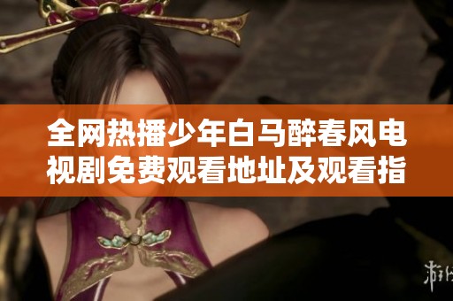 全网热播少年白马醉春风电视剧免费观看地址及观看指南分享