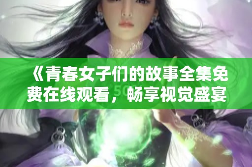 《青春女子们的故事全集免费在线观看，畅享视觉盛宴》