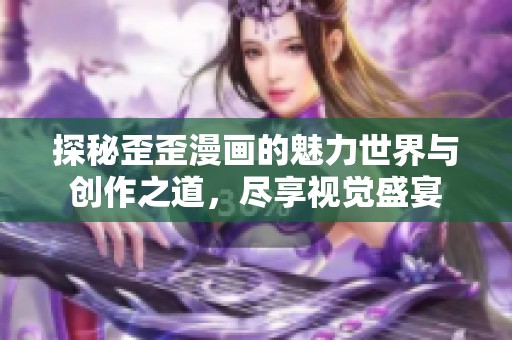 探秘歪歪漫画的魅力世界与创作之道，尽享视觉盛宴