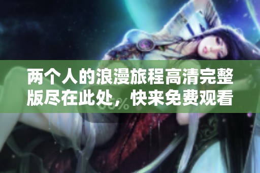 两个人的浪漫旅程高清完整版尽在此处，快来免费观看吧