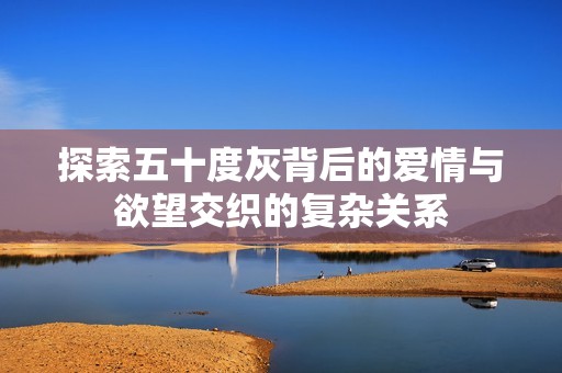 探索五十度灰背后的爱情与欲望交织的复杂关系