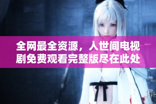 全网最全资源，人世间电视剧免费观看完整版尽在此处