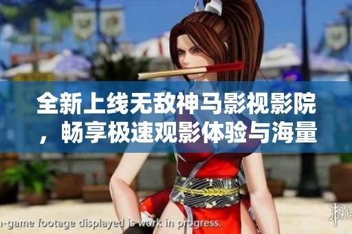 全新上线无敌神马影视影院，畅享极速观影体验与海量精彩内容