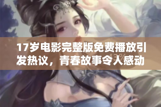 17岁电影完整版免费播放引发热议，青春故事令人感动与共鸣