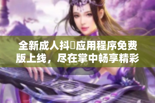 全新成人抖抈应用程序免费版上线，尽在掌中畅享精彩内容！