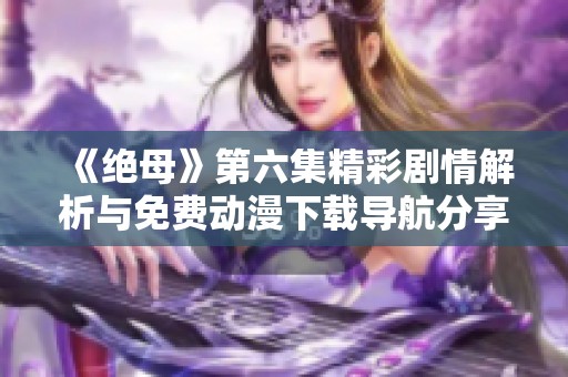 《绝母》第六集精彩剧情解析与免费动漫下载导航分享