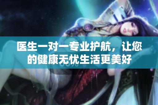 医生一对一专业护航，让您的健康无忧生活更美好