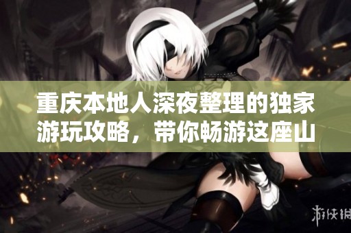 重庆本地人深夜整理的独家游玩攻略，带你畅游这座山城！