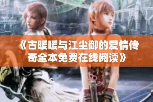 《古暖暖与江尘御的爱情传奇全本免费在线阅读》