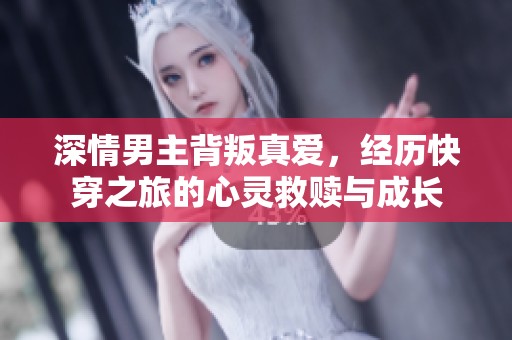 深情男主背叛真爱，经历快穿之旅的心灵救赎与成长