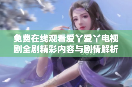 免费在线观看爱丫爱丫电视剧全剧精彩内容与剧情解析方法分享