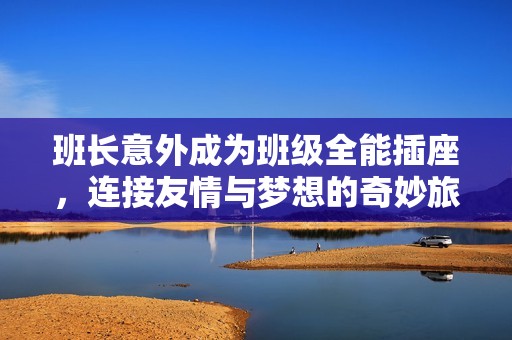 班长意外成为班级全能插座，连接友情与梦想的奇妙旅程