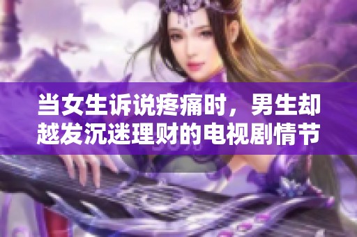 当女生诉说疼痛时，男生却越发沉迷理财的电视剧情节分析