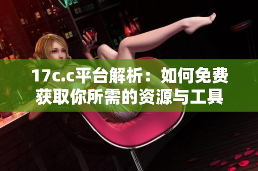 17c.c平台解析：如何免费获取你所需的资源与工具