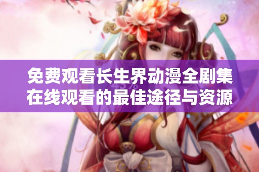 免费观看长生界动漫全剧集在线观看的最佳途径与资源分享