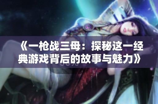 《一枪战三母：探秘这一经典游戏背后的故事与魅力》