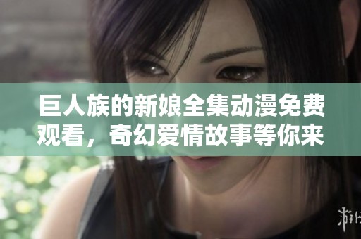 巨人族的新娘全集动漫免费观看，奇幻爱情故事等你来探索！