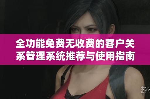 全功能免费无收费的客户关系管理系统推荐与使用指南