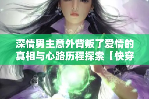深情男主意外背叛了爱情的真相与心路历程探索【快穿】