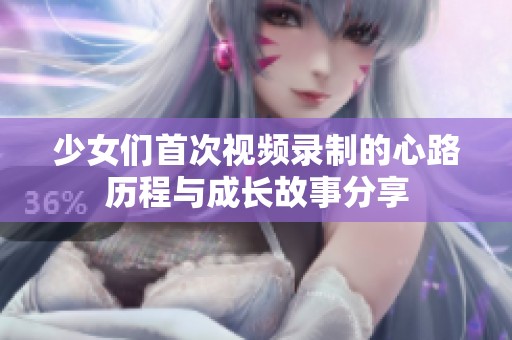 少女们首次视频录制的心路历程与成长故事分享