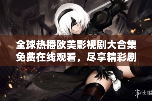 全球热播欧美影视剧大合集免费在线观看，尽享精彩剧情与角色魅力