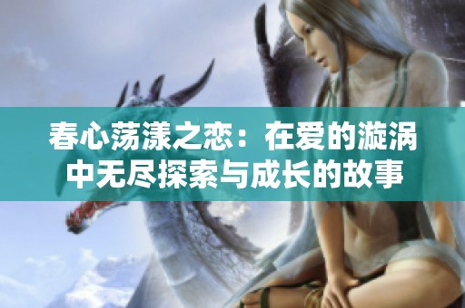 春心荡漾之恋：在爱的漩涡中无尽探索与成长的故事