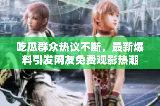 吃瓜群众热议不断，最新爆料引发网友免费观影热潮