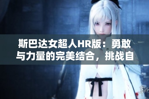 斯巴达女超人HR版：勇敢与力量的完美结合，挑战自我极限
