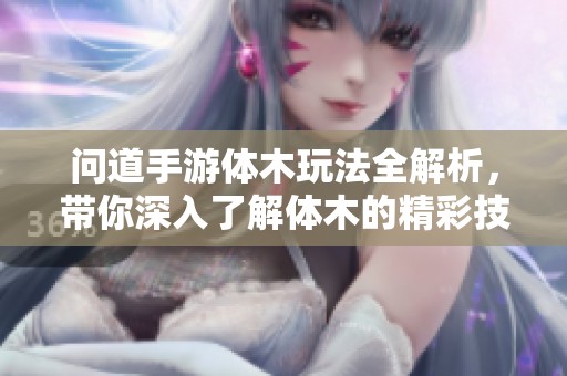 问道手游体木玩法全解析，带你深入了解体木的精彩技巧与策略