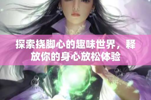 探索挠脚心的趣味世界，释放你的身心放松体验
